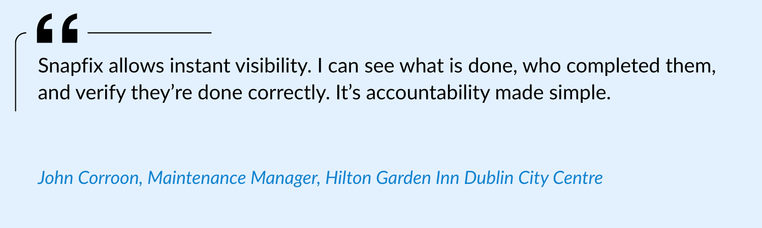 Snapfix allows instant visibility. I can see what is done, who completed them, and verify they’re done correctly. It’s accountability made simple.